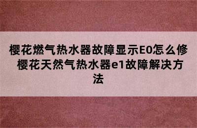 樱花燃气热水器故障显示E0怎么修 樱花天然气热水器e1故障解决方法